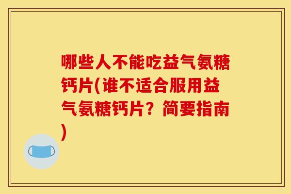 哪些人不能吃益气氨糖钙片(谁不适合服用益气氨糖钙片?简要指南) 哪些人不能吃益气氨糖钙片(谁不适合服用益气氨糖钙片?简要指南)
