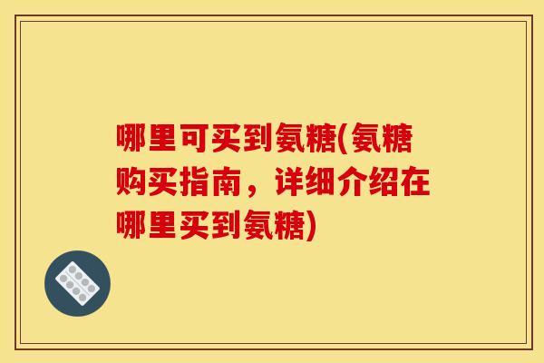 哪里可买到氨糖(氨糖购买指南,详细介绍在哪里买到氨糖) 哪里可买到氨糖(氨糖购买指南,详细介绍在哪里买到氨糖)