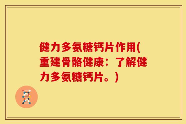 健力多氨糖钙片作用(重建骨骼健康：了解健力多氨糖钙片。)