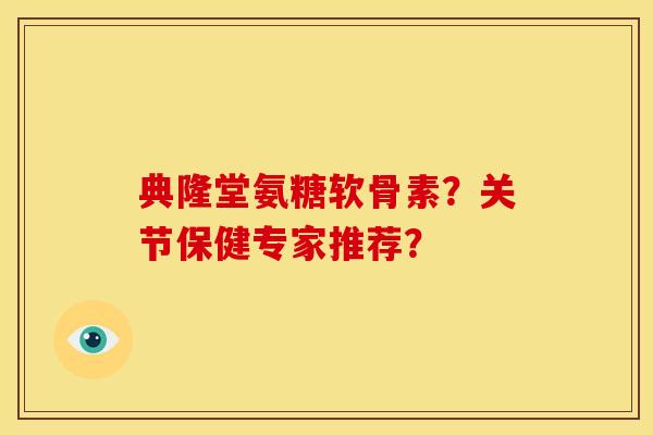 典隆堂氨糖软骨素？关节保健专家推荐？