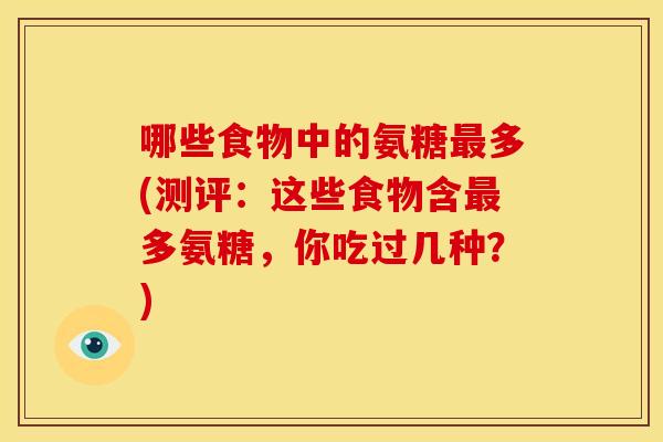 哪些食物中的氨糖多(测评：这些食物含多氨糖，你吃过几种？)