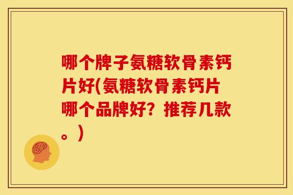 哪个牌子氨糖软骨素钙片好(氨糖软骨素钙片哪个品牌好?推荐几款。) 哪个牌子氨糖软骨素钙片好(氨糖软骨素钙片哪个品牌好?推荐几款。)