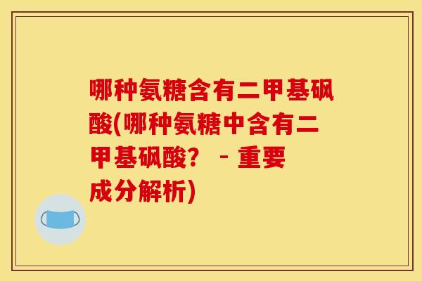 哪种氨糖含有二甲基砜酸(哪种氨糖中含有二甲基砜酸? - 重要成分解析) 哪种氨糖含有二甲基砜酸(哪种氨糖中含有二甲基砜酸? - 重要成分解析)