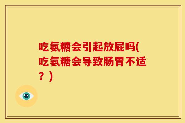 吃氨糖会引起放屁吗(吃氨糖会导致肠胃不适？)