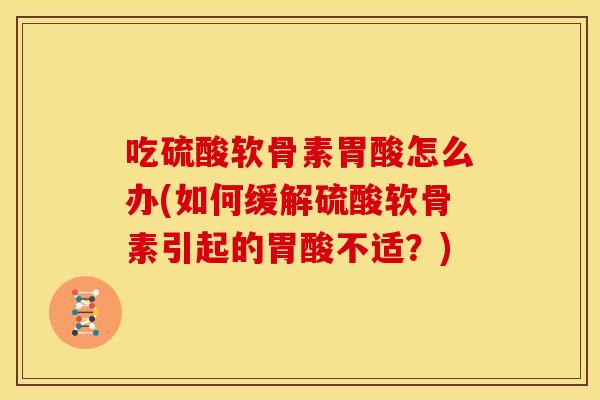 吃硫酸软骨素胃酸怎么办(如何缓解硫酸软骨素引起的胃酸不适?) 吃硫酸软骨素胃酸怎么办(如何缓解硫酸软骨素引起的胃酸不适?)