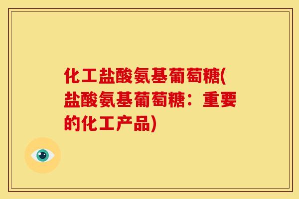 化工盐酸氨基葡萄糖(盐酸氨基葡萄糖:重要的化工产品) 化工盐酸氨基葡萄糖(盐酸氨基葡萄糖:重要的化工产品)