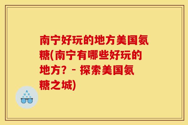 南宁好玩的地方美国氨糖(南宁有哪些好玩的地方?- 探索美国氨糖之城) 南宁好玩的地方美国氨糖(南宁有哪些好玩的地方?- 探索美国氨糖之城)