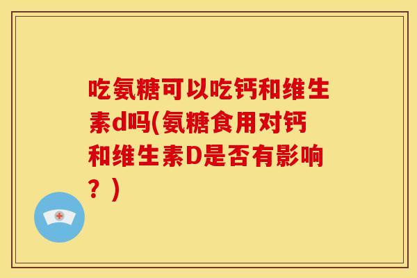 吃氨糖可以吃钙和维生素d吗(氨糖食用对钙和维生素D是否有影响?) 吃氨糖可以吃钙和维生素d吗(氨糖食用对钙和维生素D是否有影响?)