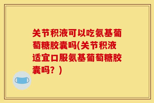 关节积液可以吃氨基葡萄糖胶囊吗(关节积液适宜口服氨基葡萄糖胶囊吗?) 关节积液可以吃氨基葡萄糖胶囊吗(关节积液适宜口服氨基葡萄糖胶囊吗?)