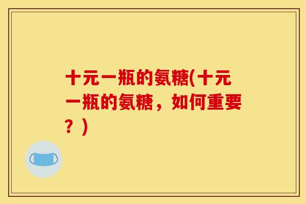 十元一瓶的氨糖(十元一瓶的氨糖,如何重要?) 十元一瓶的氨糖(十元一瓶的氨糖,如何重要?)
