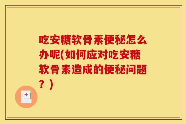 吃安糖软骨素怎么办呢(如何应对吃安糖软骨素造成的问题?) 吃安糖软骨素怎么办呢(如何应对吃安糖软骨素造成的问题?)