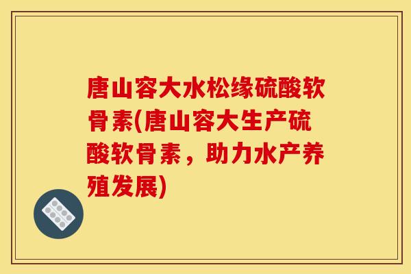 唐山容大水松缘硫酸软骨素(唐山容大生产硫酸软骨素,助力水产养殖发展) 唐山容大水松缘硫酸软骨素(唐山容大生产硫酸软骨素,助力水产养殖发展)