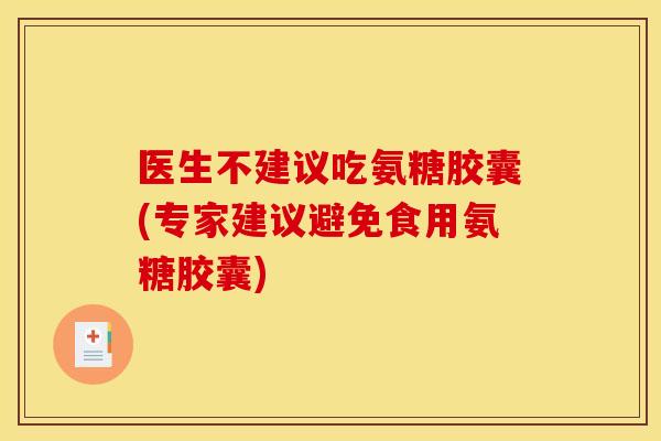 医生不建议吃氨糖胶囊(专家建议避免食用氨糖胶囊) 医生不建议吃氨糖胶囊(专家建议避免食用氨糖胶囊)