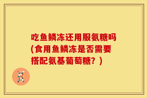 吃鱼鳞冻还用服氨糖吗(食用鱼鳞冻是否需要搭配氨基葡萄糖?) 吃鱼鳞冻还用服氨糖吗(食用鱼鳞冻是否需要搭配氨基葡萄糖?)