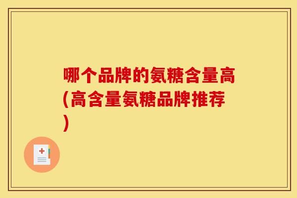 哪个品牌的氨糖含量高(高含量氨糖品牌推荐) 哪个品牌的氨糖含量高(高含量氨糖品牌推荐)