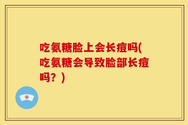 吃氨糖脸上会长痘吗(吃氨糖会导致脸部长痘吗？)