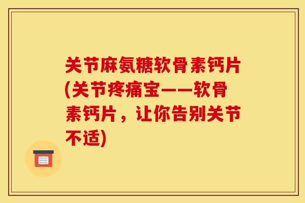 关节麻氨糖软骨素钙片(关节宝——软骨素钙片，让你告别关节不适)