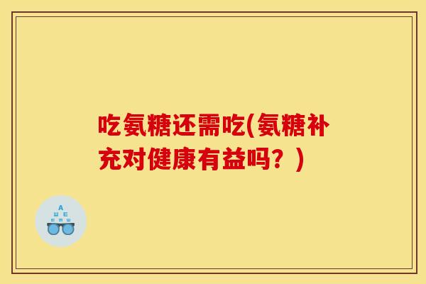 吃氨糖还需吃(氨糖补充对健康有益吗？)