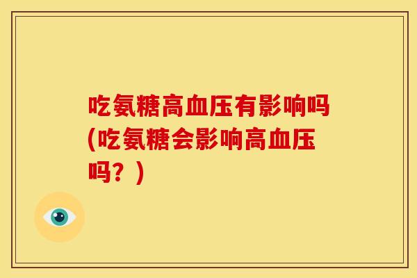 吃氨糖高有影响吗(吃氨糖会影响高吗？)