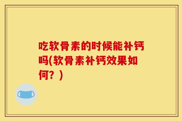 吃软骨素的时候能补钙吗(软骨素补钙效果如何?) 吃软骨素的时候能补钙吗(软骨素补钙效果如何?)