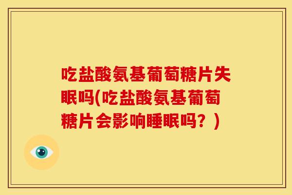 吃盐酸氨基葡萄糖片吗(吃盐酸氨基葡萄糖片会影响吗?) 吃盐酸氨基葡萄糖片吗(吃盐酸氨基葡萄糖片会影响吗?)