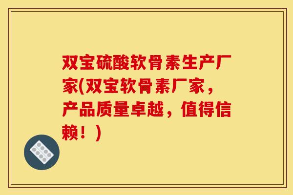 双宝硫酸软骨素生产厂家(双宝软骨素厂家，产品质量卓越，值得信赖！)