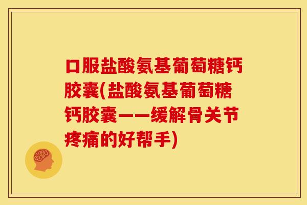 口服盐酸氨基葡萄糖钙胶囊(盐酸氨基葡萄糖钙胶囊——缓解骨关节的好帮手) 口服盐酸氨基葡萄糖钙胶囊(盐酸氨基葡萄糖钙胶囊——缓解骨关节的好帮手)