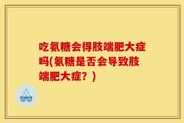 吃氨糖会得肢端肥大症吗(氨糖是否会导致肢端肥大症？)