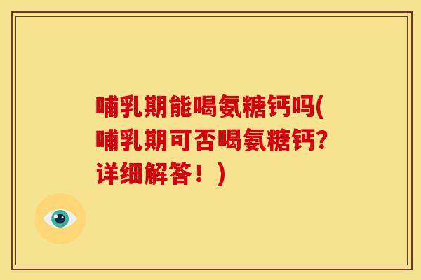 哺乳期能喝氨糖钙吗(哺乳期可否喝氨糖钙？详细解答！)