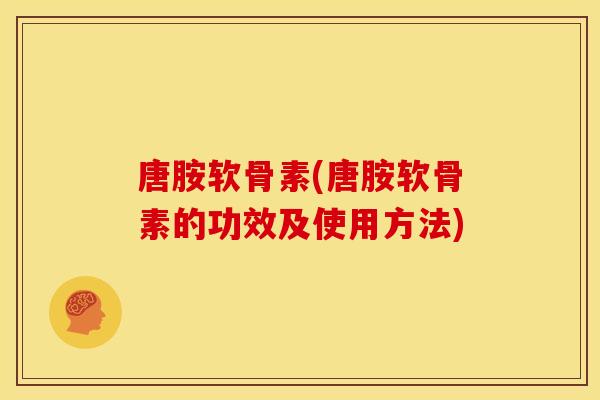 唐胺软骨素(唐胺软骨素的功效及使用方法) 唐胺软骨素(唐胺软骨素的功效及使用方法)