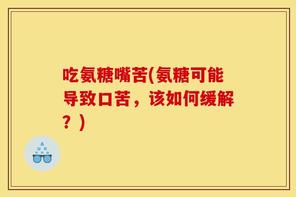 吃氨糖嘴苦(氨糖可能导致口苦,该如何缓解?) 吃氨糖嘴苦(氨糖可能导致口苦,该如何缓解?)