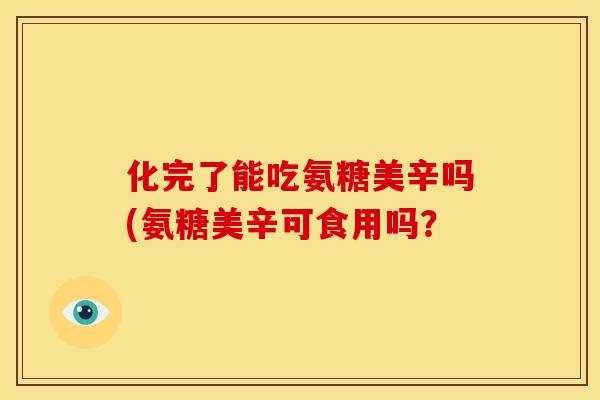 化完了能吃氨糖美辛吗(氨糖美辛可食用吗? 化完了能吃氨糖美辛吗(氨糖美辛可食用吗?