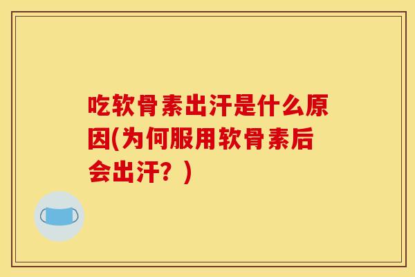 吃软骨素出汗是什么原因(为何服用软骨素后会出汗？)