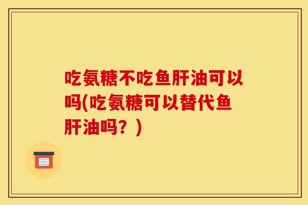 吃氨糖不吃鱼油可以吗(吃氨糖可以替代鱼油吗?) 吃氨糖不吃鱼油可以吗(吃氨糖可以替代鱼油吗?)