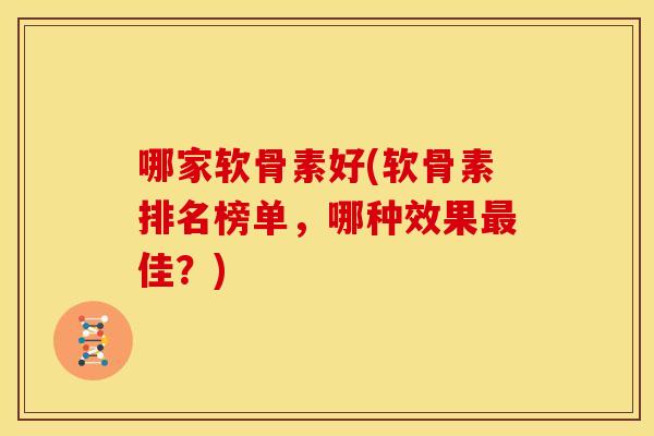 哪家软骨素好(软骨素排名榜单,哪种效果佳?) 哪家软骨素好(软骨素排名榜单,哪种效果佳?)
