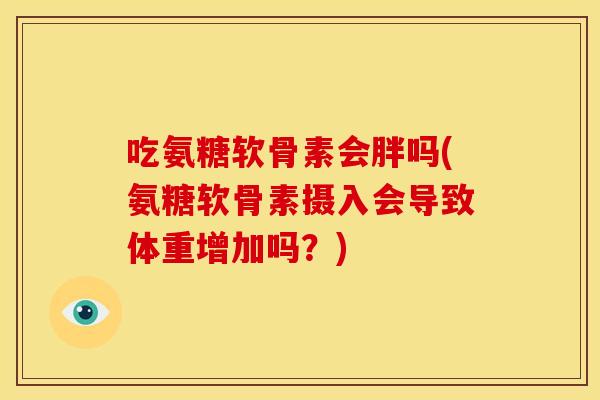 吃氨糖软骨素会胖吗(氨糖软骨素摄入会导致体重增加吗?) 吃氨糖软骨素会胖吗(氨糖软骨素摄入会导致体重增加吗?)
