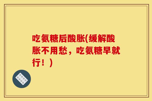 吃氨糖后酸胀(缓解酸胀不用愁，吃氨糖早就行！)
