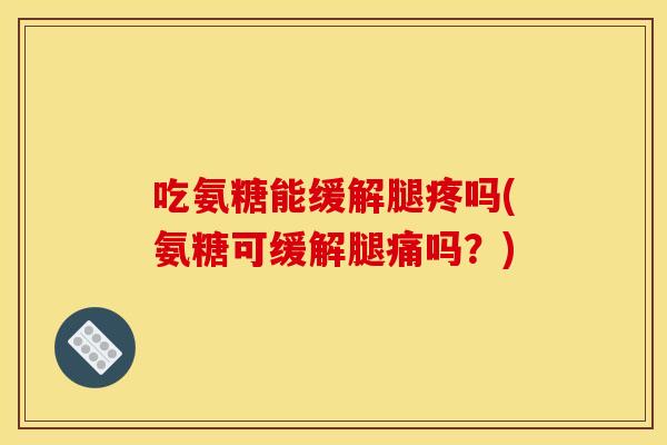 吃氨糖能缓解腿疼吗(氨糖可缓解腿痛吗？)