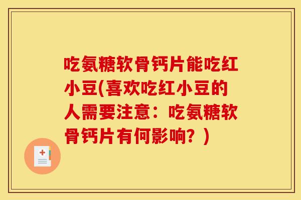 吃氨糖软骨钙片能吃红小豆(喜欢吃红小豆的人需要注意:吃氨糖软骨钙片有何影响?) 吃氨糖软骨钙片能吃红小豆(喜欢吃红小豆的人需要注意:吃氨糖软骨钙片有何影响?)
