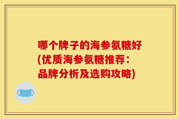 哪个牌子的海参氨糖好(优质海参氨糖推荐:品牌分析及选购攻略) 哪个牌子的海参氨糖好(优质海参氨糖推荐:品牌分析及选购攻略)