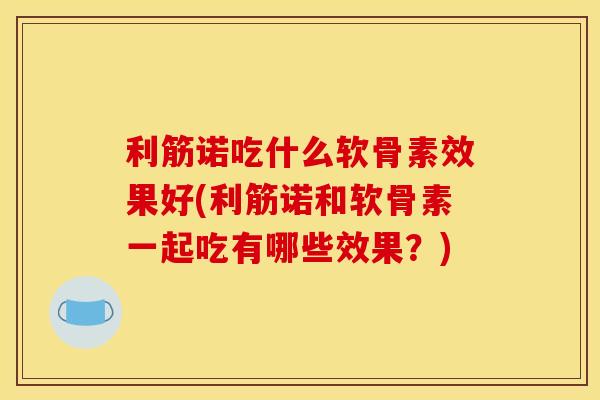 利筋诺吃什么软骨素效果好(利筋诺和软骨素一起吃有哪些效果?) 利筋诺吃什么软骨素效果好(利筋诺和软骨素一起吃有哪些效果?)