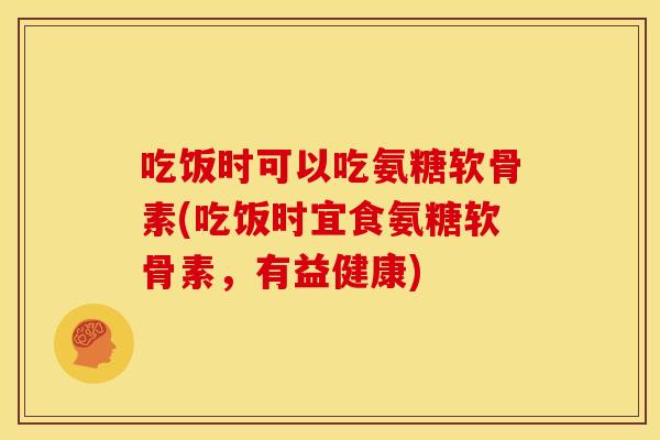 吃饭时可以吃氨糖软骨素(吃饭时宜食氨糖软骨素，有益健康)