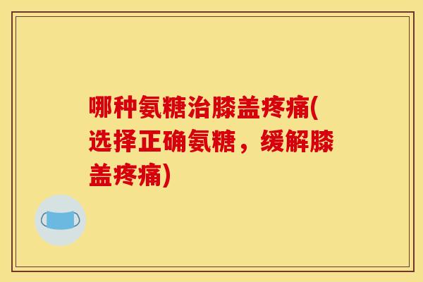 哪种氨糖膝盖(选择正确氨糖，缓解膝盖)