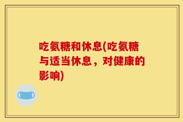 吃氨糖和休息(吃氨糖与适当休息,对健康的影响) 吃氨糖和休息(吃氨糖与适当休息,对健康的影响)