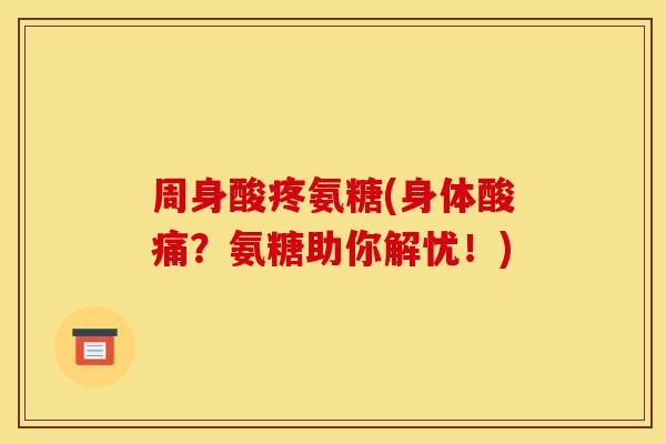 周身酸疼氨糖(身体酸痛？氨糖助你解忧！)