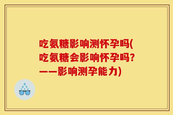 吃氨糖影响测怀孕吗(吃氨糖会影响怀孕吗？——影响测孕能力)