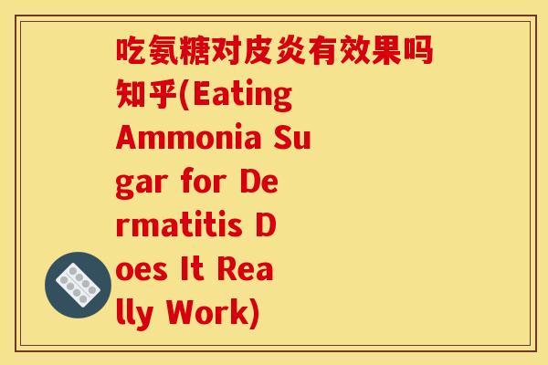 吃氨糖对皮炎有效果吗知乎(Eating Ammonia Sugar for Dermatitis Does It Really Work) 吃氨糖对皮炎有效果吗知乎(Eating Ammonia Sugar for Dermatitis Does It Really Work)