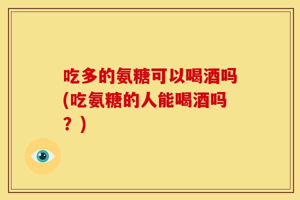 吃多的氨糖可以喝酒吗(吃氨糖的人能喝酒吗?) 吃多的氨糖可以喝酒吗(吃氨糖的人能喝酒吗?)