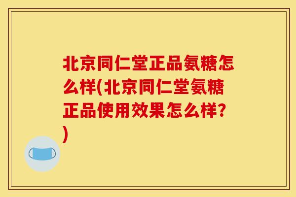 北京同仁堂正品氨糖怎么样(北京同仁堂氨糖正品使用效果怎么样？)