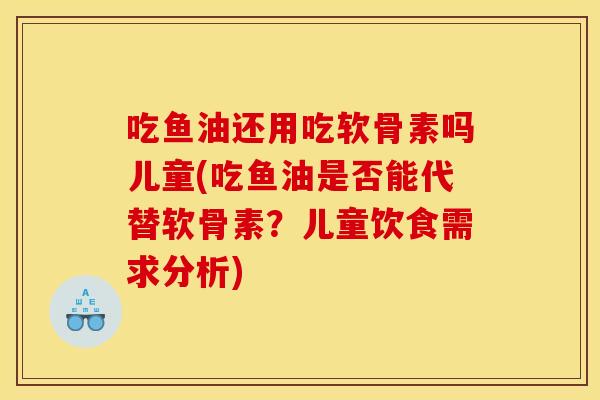 吃鱼油还用吃软骨素吗儿童(吃鱼油是否能代替软骨素？儿童饮食需求分析)